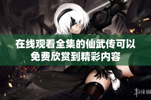 在线观看全集的仙武传可以免费欣赏到精彩内容