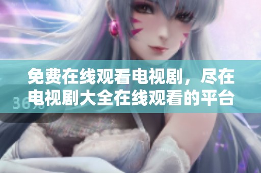 免费在线观看电视剧，尽在电视剧大全在线观看的平台上