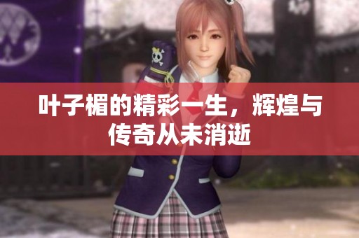 叶子楣的精彩一生，辉煌与传奇从未消逝