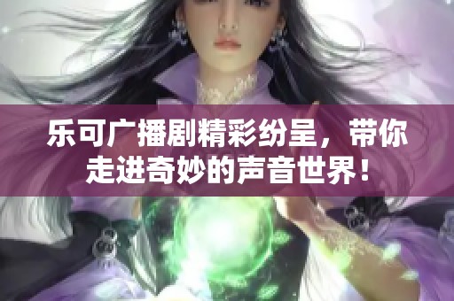 乐可广播剧精彩纷呈，带你走进奇妙的声音世界！