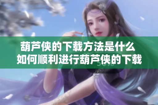 葫芦侠的下载方法是什么 如何顺利进行葫芦侠的下载操作呢