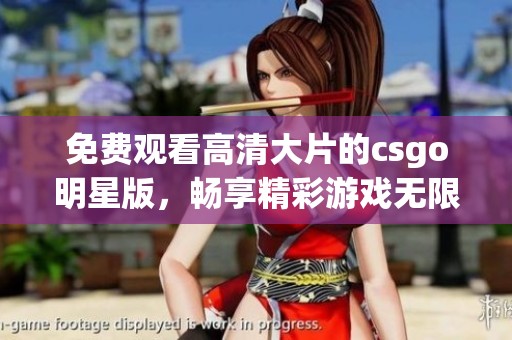 免费观看高清大片的csgo明星版，畅享精彩游戏无限乐趣！