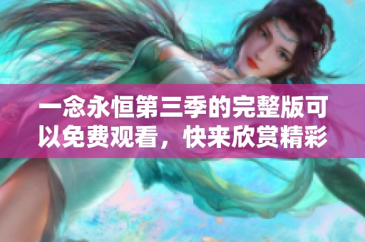 一念永恒第三季的完整版可以免费观看，快来欣赏精彩内容吧