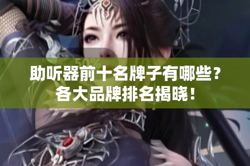 助听器前十名牌子有哪些？各大品牌排名揭晓！