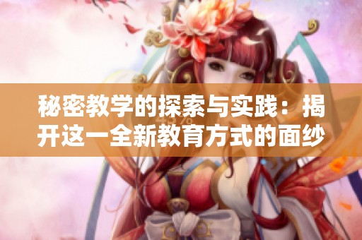 秘密教学的探索与实践：揭开这一全新教育方式的面纱