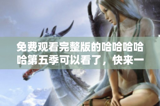 免费观看完整版的哈哈哈哈哈第五季可以看了，快来一起分享欢乐时光吧