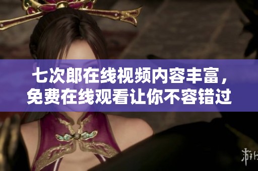 七次郎在线视频内容丰富，免费在线观看让你不容错过的精彩瞬间