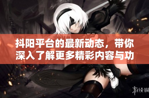 抖阳平台的最新动态，带你深入了解更多精彩内容与功能更新