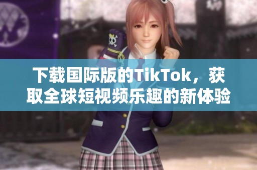 下载国际版的TikTok，获取全球短视频乐趣的新体验