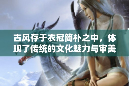 古风存于衣冠简朴之中，体现了传统的文化魅力与审美理念