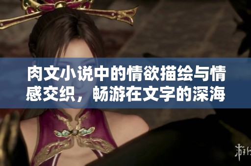 肉文小说中的情欲描绘与情感交织，畅游在文字的深海中