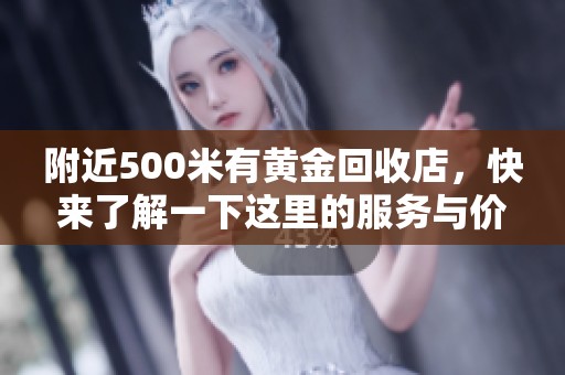 附近500米有黄金回收店，快来了解一下这里的服务与价格吧