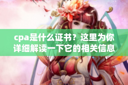 cpa是什么证书？这里为你详细解读一下它的相关信息与作用。