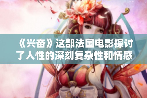 《兴奋》这部法国电影探讨了人性的深刻复杂性和情感的热烈交织