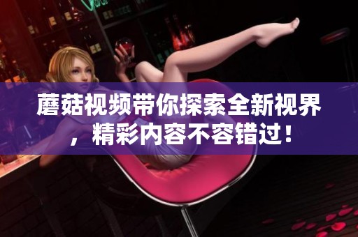 蘑菇视频带你探索全新视界，精彩内容不容错过！