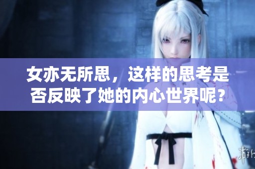 女亦无所思，这样的思考是否反映了她的内心世界呢？