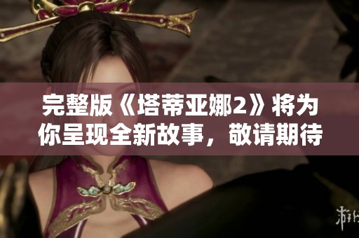 完整版《塔蒂亚娜2》将为你呈现全新故事，敬请期待这部精彩之作！