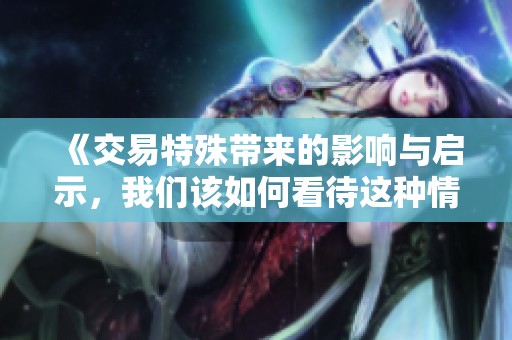 《交易特殊带来的影响与启示，我们该如何看待这种情况》