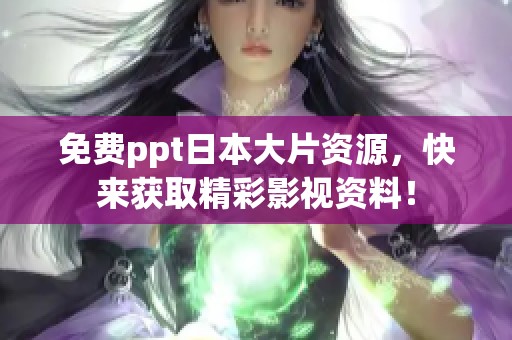 免费ppt日本大片资源，快来获取精彩影视资料！
