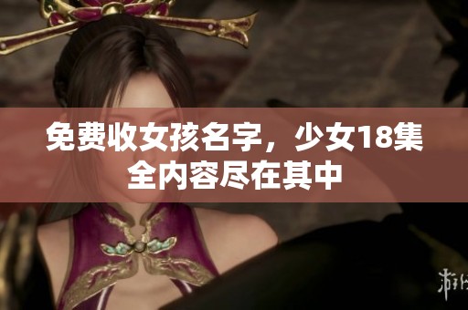 免费收女孩名字，少女18集全内容尽在其中