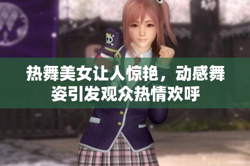 热舞美女让人惊艳，动感舞姿引发观众热情欢呼