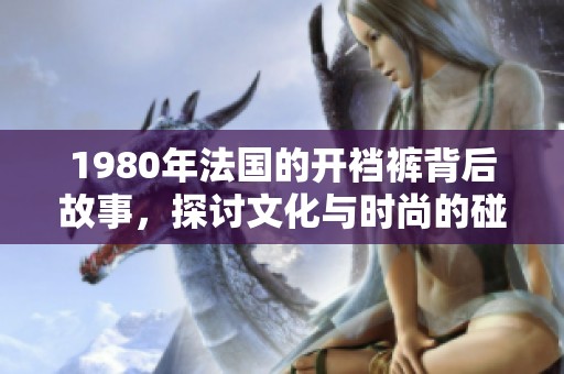 1980年法国的开裆裤背后故事，探讨文化与时尚的碰撞与影响
