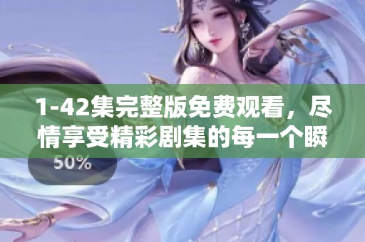 1-42集完整版免费观看，尽情享受精彩剧集的每一个瞬间吧！