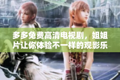 多多免费高清电视剧，姐姐片让你体验不一样的观影乐趣
