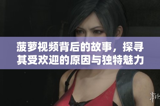 菠萝视频背后的故事，探寻其受欢迎的原因与独特魅力