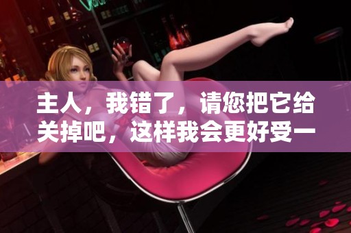 主人，我错了，请您把它给关掉吧，这样我会更好受一些