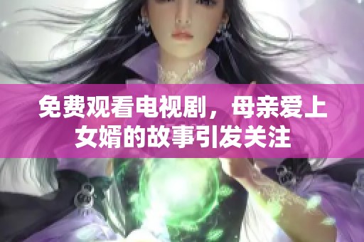免费观看电视剧，母亲爱上女婿的故事引发关注