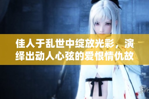 佳人于乱世中绽放光彩，演绎出动人心弦的爱恨情仇故事