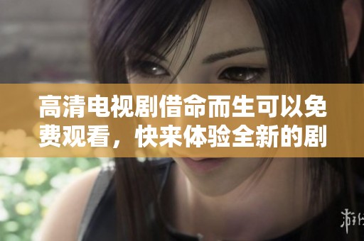 高清电视剧借命而生可以免费观看，快来体验全新的剧情魅力！