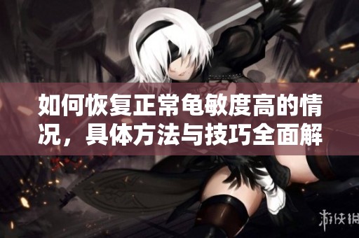 如何恢复正常龟敏度高的情况，具体方法与技巧全面解析
