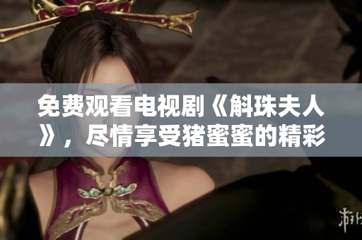 免费观看电视剧《斛珠夫人》，尽情享受猪蜜蜜的精彩表现！