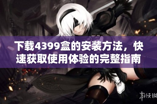 下载4399盒的安装方法，快速获取使用体验的完整指南