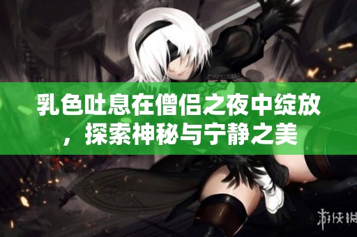 乳色吐息在僧侣之夜中绽放，探索神秘与宁静之美