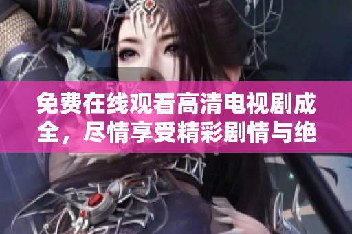 免费在线观看高清电视剧成全，尽情享受精彩剧情与绝美画面！