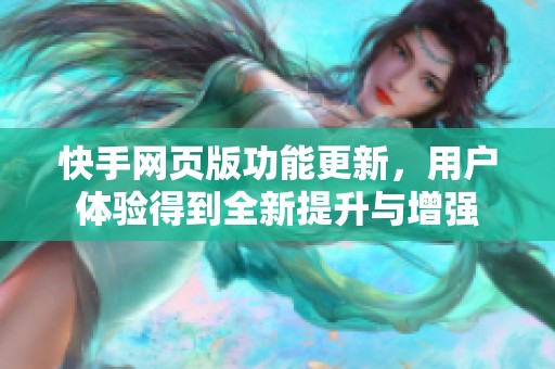 快手网页版功能更新，用户体验得到全新提升与增强