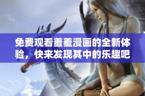 免费观看羞羞漫画的全新体验，快来发现其中的乐趣吧！