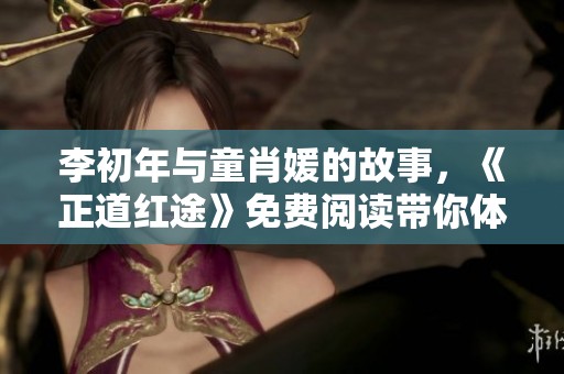 李初年与童肖媛的故事，《正道红途》免费阅读带你体验人生的精彩与挑战