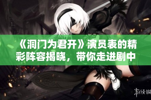 《洞门为君开》演员表的精彩阵容揭晓，带你走进剧中人物的故事世界