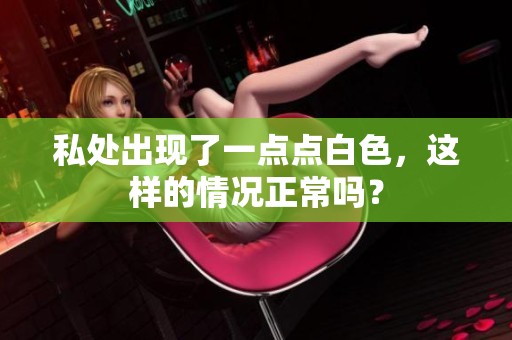 私处出现了一点点白色，这样的情况正常吗？