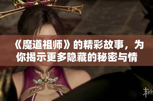 《魔道祖师》的精彩故事，为你揭示更多隐藏的秘密与情感发展