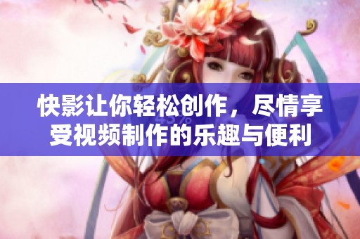 快影让你轻松创作，尽情享受视频制作的乐趣与便利