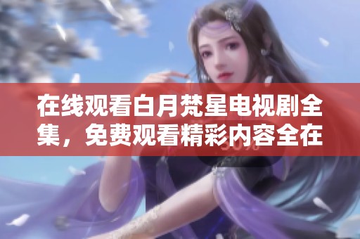在线观看白月梵星电视剧全集，免费观看精彩内容全在这里