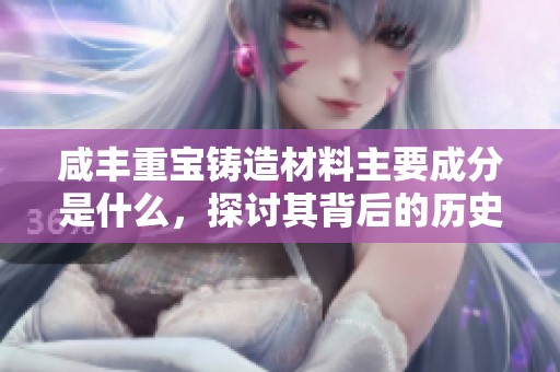 咸丰重宝铸造材料主要成分是什么，探讨其背后的历史与意义