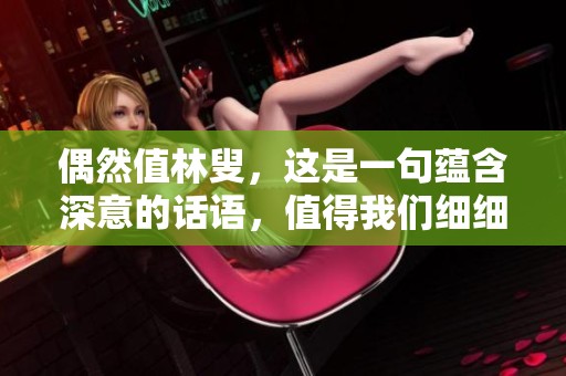 偶然值林叟，这是一句蕴含深意的话语，值得我们细细品味与思考。
