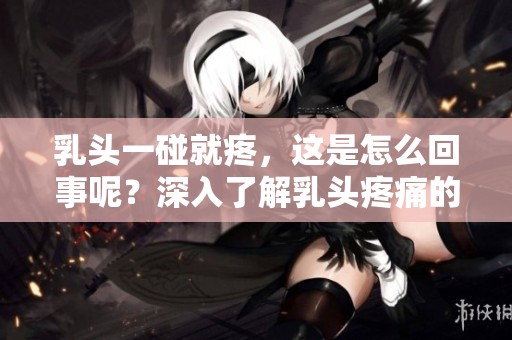 乳头一碰就疼，这是怎么回事呢？深入了解乳头疼痛的原因。
