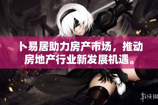 卜易居助力房产市场，推动房地产行业新发展机遇。
